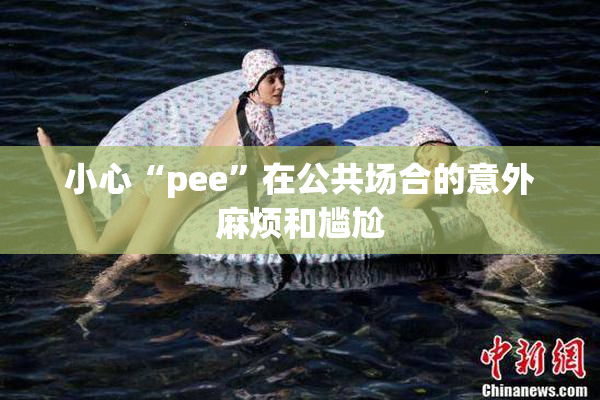 小心“pee”在公共场合的意外麻烦和尴尬