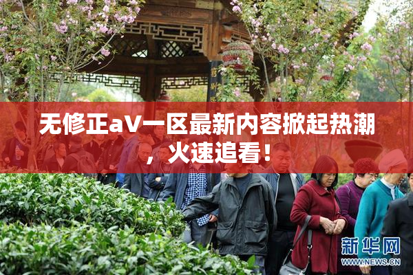 无修正aV一区最新内容掀起热潮，火速追看！
