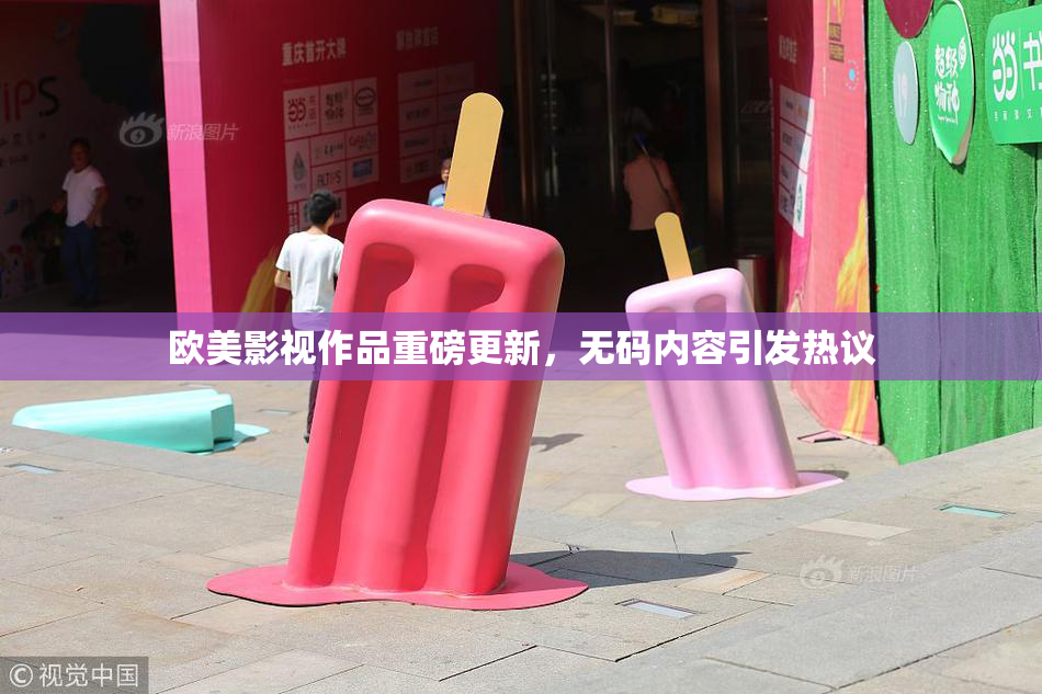 欧美影视作品重磅更新，无码内容引发热议