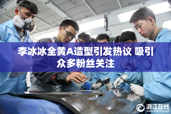 李冰冰全黄A造型引发热议 吸引众多粉丝关注