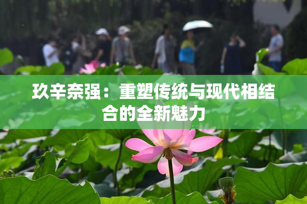 玖辛奈强：重塑传统与现代相结合的全新魅力