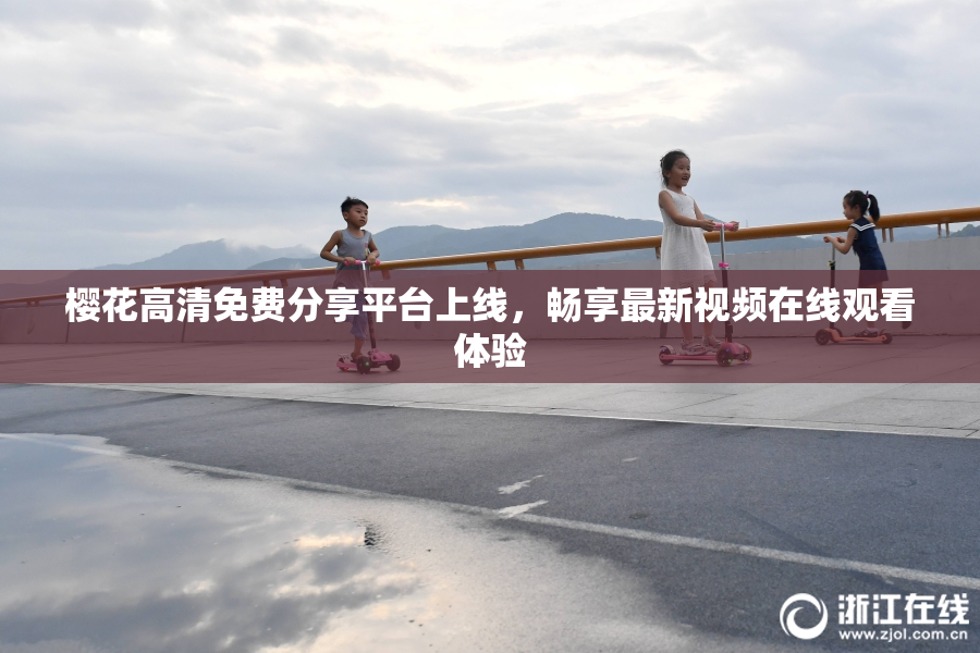 樱花高清免费分享平台上线，畅享最新视频在线观看体验