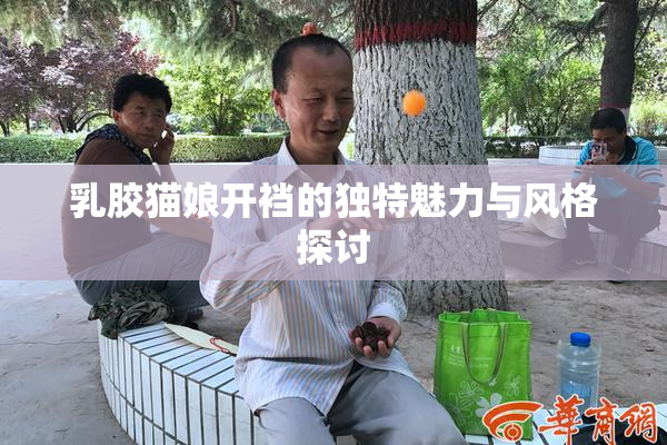 乳胶猫娘开裆的独特魅力与风格探讨