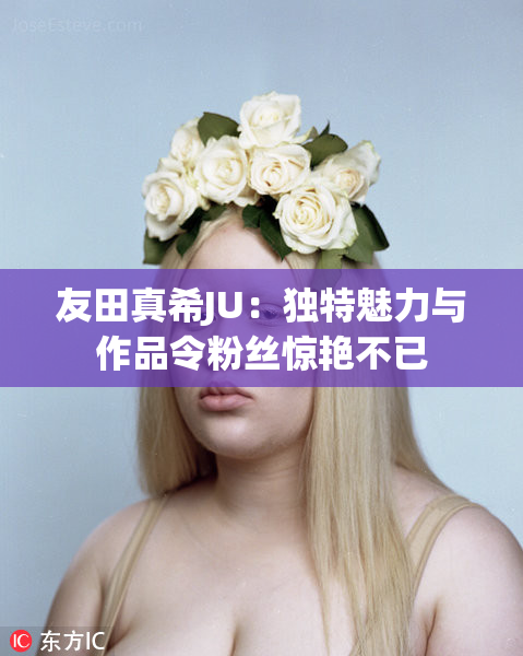 友田真希JU：独特魅力与作品令粉丝惊艳不已