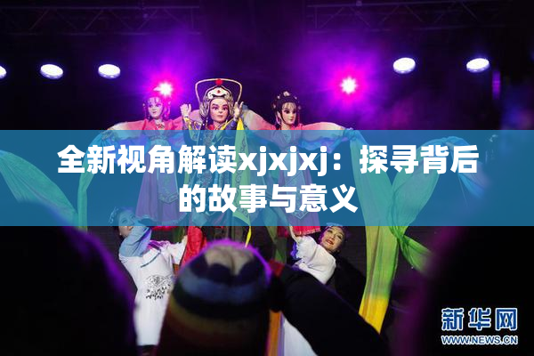 全新视角解读xjxjxj：探寻背后的故事与意义