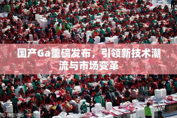 国产Ga重磅发布，引领新技术潮流与市场变革
