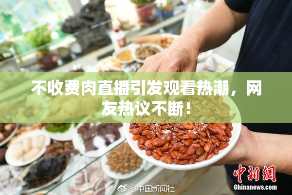 不收费肉直播引发观看热潮，网友热议不断！