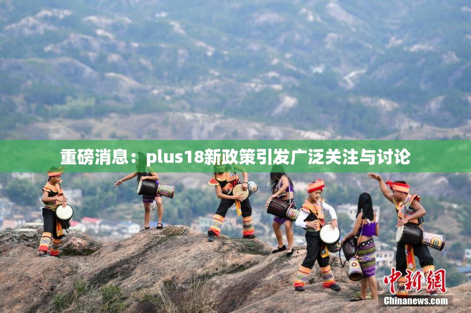 重磅消息：plus18新政策引发广泛关注与讨论