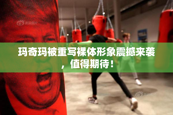 玛奇玛被重写裸体形象震撼来袭，值得期待！