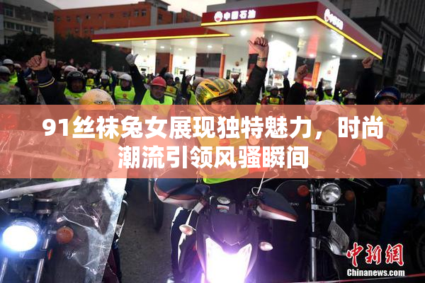 91丝袜兔女展现独特魅力，时尚潮流引领风骚瞬间