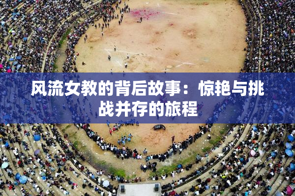风流女教的背后故事：惊艳与挑战并存的旅程