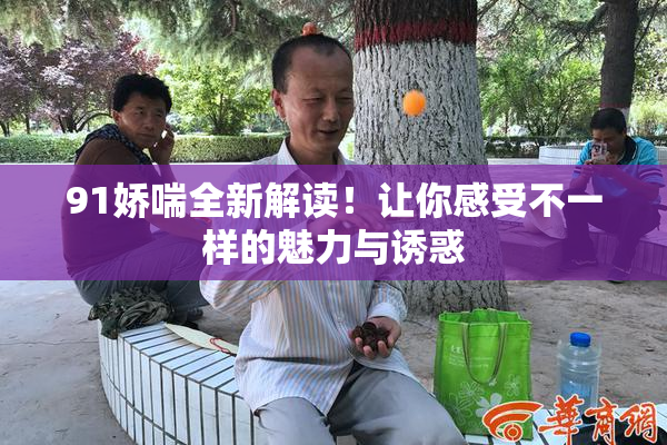 91娇喘全新解读！让你感受不一样的魅力与诱惑