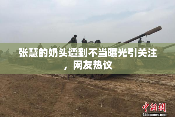 张慧的奶头遭到不当曝光引关注，网友热议