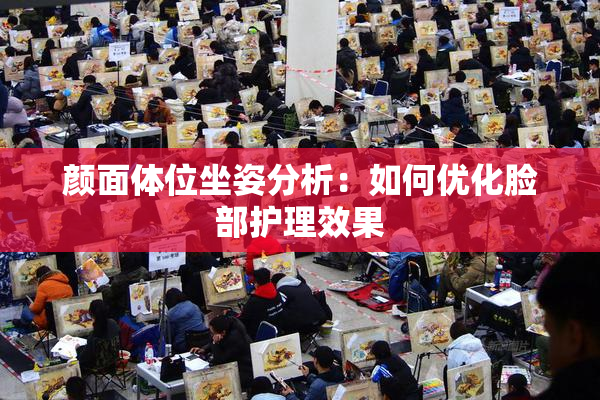 颜面体位坐姿分析：如何优化脸部护理效果