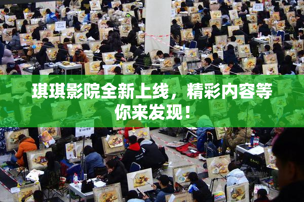 琪琪影院全新上线，精彩内容等你来发现！