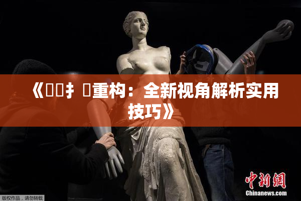 《喿喿扌畐重构：全新视角解析实用技巧》