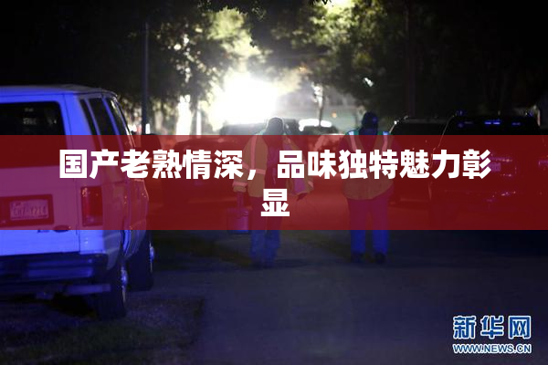 国产老熟情深，品味独特魅力彰显