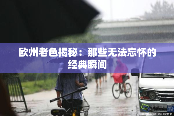 欧州老色揭秘：那些无法忘怀的经典瞬间