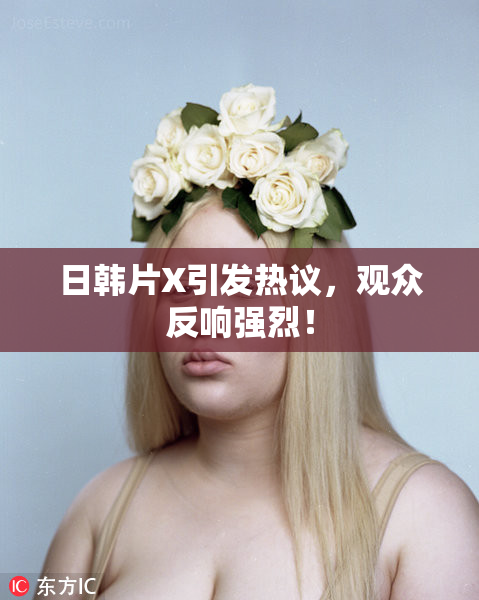 日韩片X引发热议，观众反响强烈！