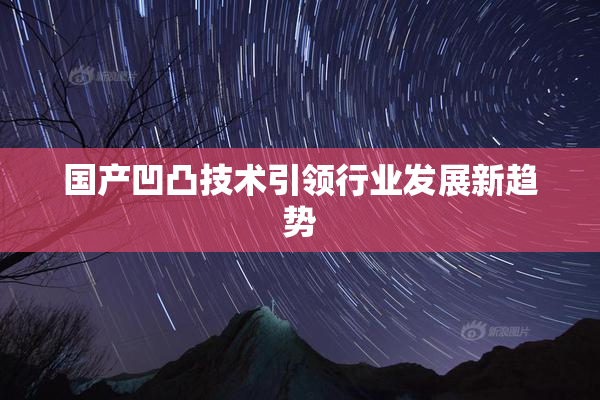 国产凹凸技术引领行业发展新趋势