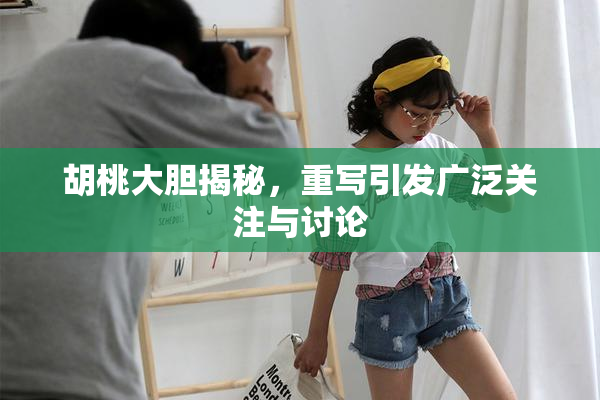 胡桃大胆揭秘，重写引发广泛关注与讨论