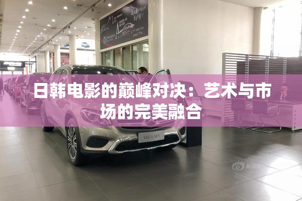 日韩电影的巅峰对决：艺术与市场的完美融合
