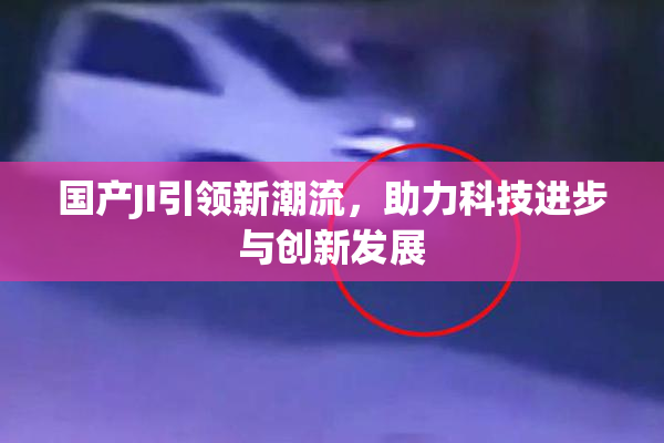 国产JI引领新潮流，助力科技进步与创新发展