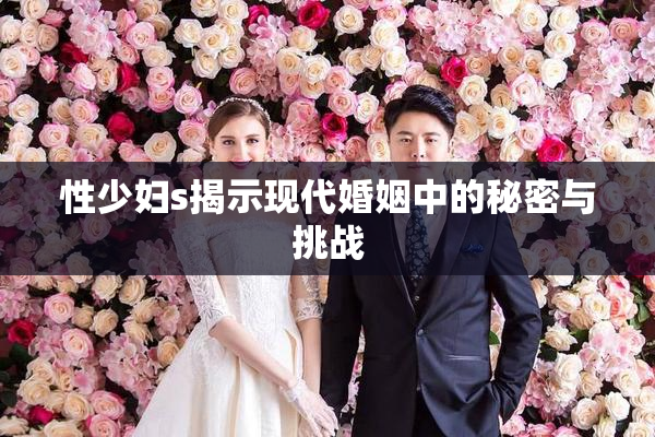 性少妇s揭示现代婚姻中的秘密与挑战
