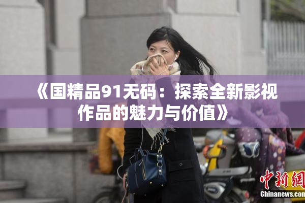 《国精品91无码：探索全新影视作品的魅力与价值》