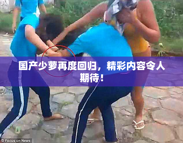 国产少萝再度回归，精彩内容令人期待！