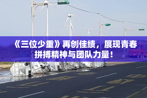 《三位少重》再创佳绩，展现青春拼搏精神与团队力量！