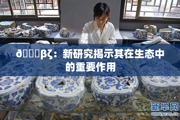 👙βζ：新研究揭示其在生态中的重要作用