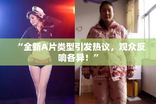 “全新A片类型引发热议，观众反响各异！”