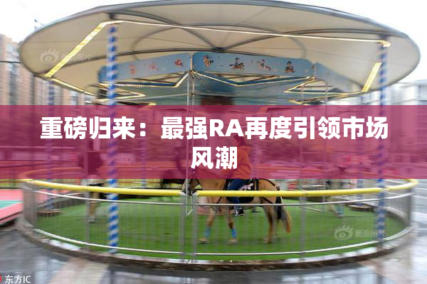重磅归来：最强RA再度引领市场风潮