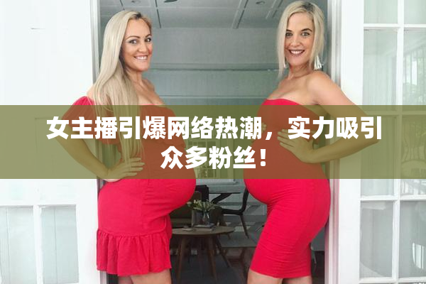 女主播引爆网络热潮，实力吸引众多粉丝！