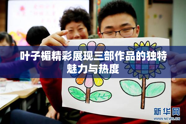 叶子楣精彩展现三部作品的独特魅力与热度