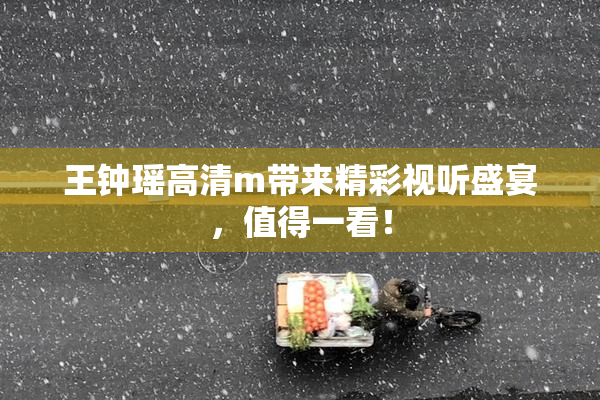 王钟瑶高清m带来精彩视听盛宴，值得一看！