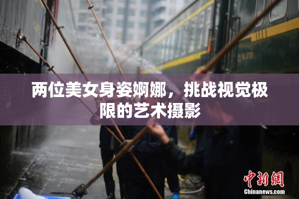 两位美女身姿婀娜，挑战视觉极限的艺术摄影