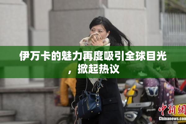 伊万卡的魅力再度吸引全球目光，掀起热议