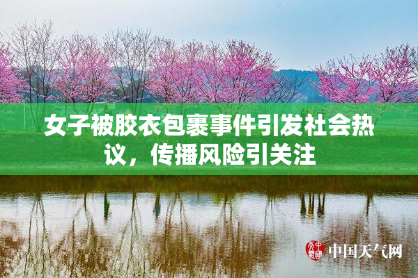 女子被胶衣包裹事件引发社会热议，传播风险引关注