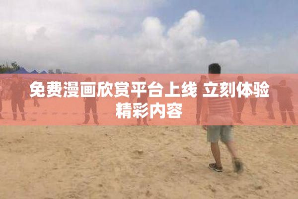 免费漫画欣赏平台上线 立刻体验精彩内容