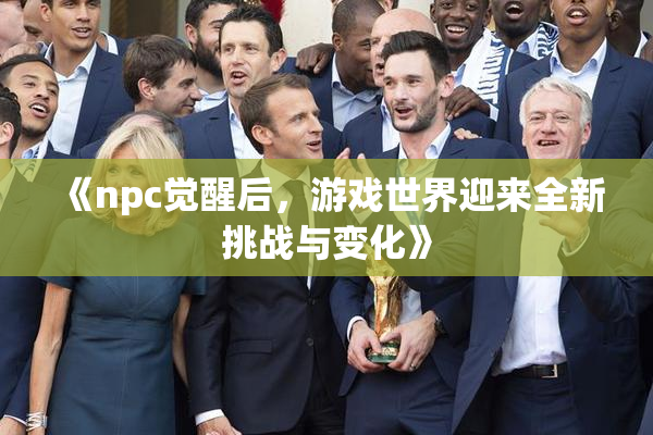 《npc觉醒后，游戏世界迎来全新挑战与变化》