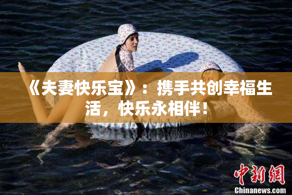 《夫妻快乐宝》：携手共创幸福生活，快乐永相伴！