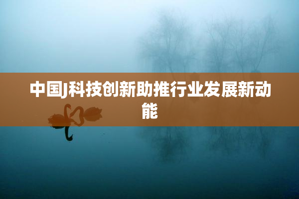中国J科技创新助推行业发展新动能