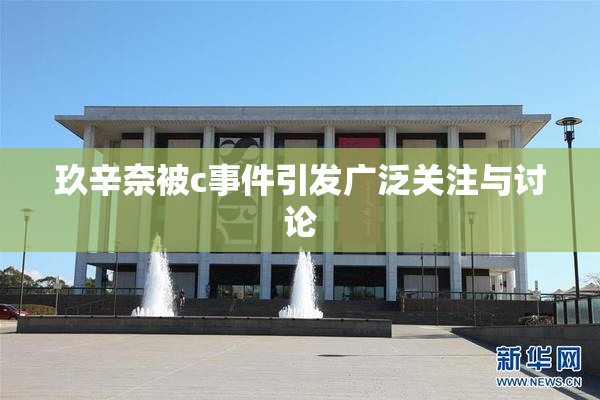 玖辛奈被c事件引发广泛关注与讨论