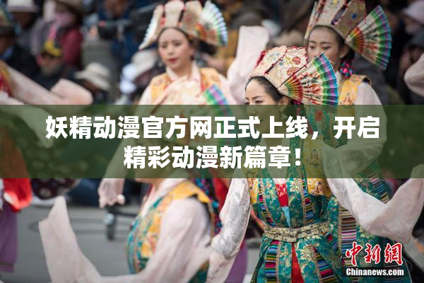妖精动漫官方网正式上线，开启精彩动漫新篇章！
