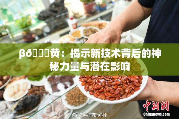 β🔞黄：揭示新技术背后的神秘力量与潜在影响