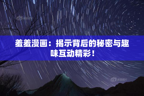 羞羞漫画：揭示背后的秘密与趣味互动精彩！