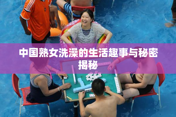 中国熟女洗澡的生活趣事与秘密揭秘
