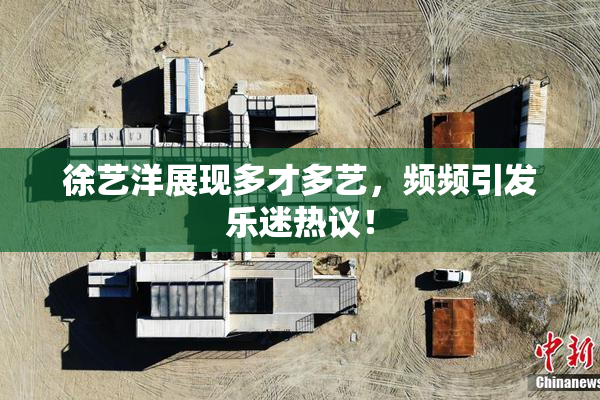 徐艺洋展现多才多艺，频频引发乐迷热议！